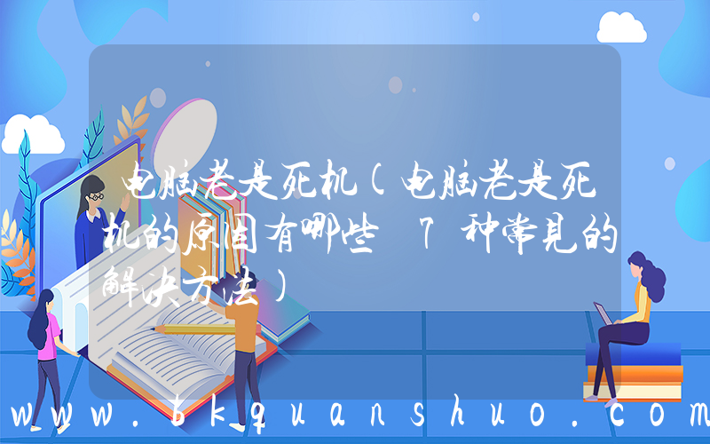 电脑老是死机(电脑老是死机的原因有哪些 7种常见的解决方法)